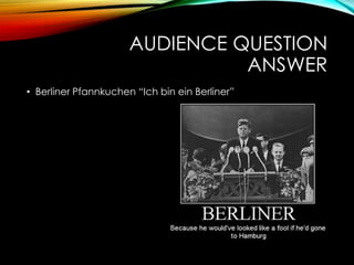 AUDIENCE QUESTION
ANSWER
• Berliner Pfannkuchen “Ich bin ein Berliner”
 