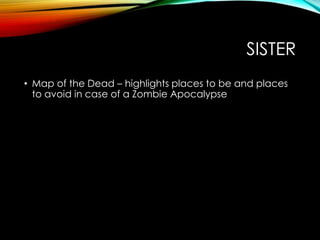 SISTER
• Map of the Dead – highlights places to be and places
to avoid in case of a Zombie Apocalypse
 