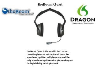 theBoom Quiet
theBoom Quiet is the world's best noise
cancelling headset microphone! Great for
speech recognition, cell phone use and the
only speech recognition microphone designed
for high fidelity music playback.
 