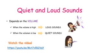 Quiet and Loud Sounds
• Depends on the VOLUME
 When the volume is high LOUD SOUNDS
 When the volumen is low QUIET SOUNDS
https://youtu.be/Mct7v9D2VqY
 