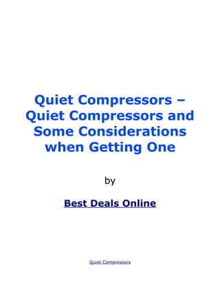 Quiet Compressors –
Quiet Compressors and
 Some Considerations
  when Getting One

              by

    Best Deals Online




        Quiet Compressors
 