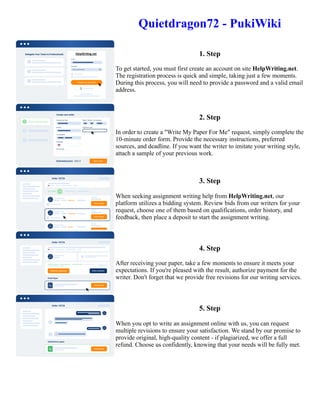 Quietdragon72 - PukiWiki
1. Step
To get started, you must first create an account on site HelpWriting.net.
The registration process is quick and simple, taking just a few moments.
During this process, you will need to provide a password and a valid email
address.
2. Step
In order to create a "Write My Paper For Me" request, simply complete the
10-minute order form. Provide the necessary instructions, preferred
sources, and deadline. If you want the writer to imitate your writing style,
attach a sample of your previous work.
3. Step
When seeking assignment writing help from HelpWriting.net, our
platform utilizes a bidding system. Review bids from our writers for your
request, choose one of them based on qualifications, order history, and
feedback, then place a deposit to start the assignment writing.
4. Step
After receiving your paper, take a few moments to ensure it meets your
expectations. If you're pleased with the result, authorize payment for the
writer. Don't forget that we provide free revisions for our writing services.
5. Step
When you opt to write an assignment online with us, you can request
multiple revisions to ensure your satisfaction. We stand by our promise to
provide original, high-quality content - if plagiarized, we offer a full
refund. Choose us confidently, knowing that your needs will be fully met.
Quietdragon72 - PukiWiki Quietdragon72 - PukiWiki
 