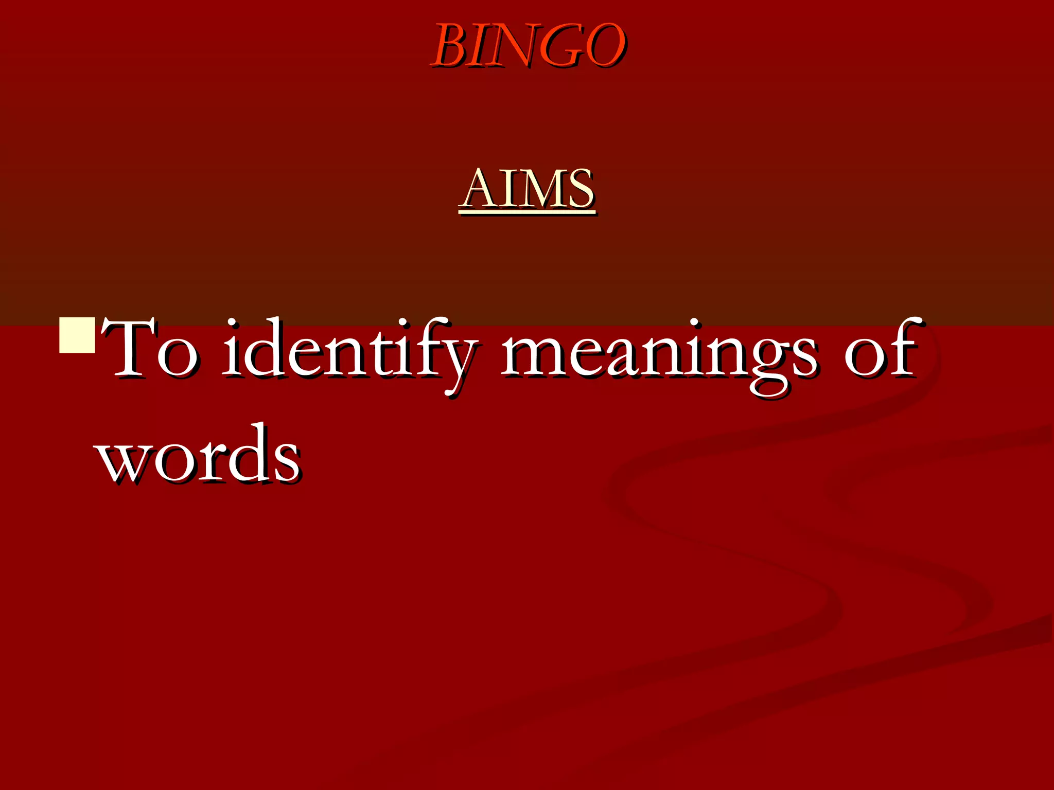BINGO

           AIMS

To identify meanings of
 words
 