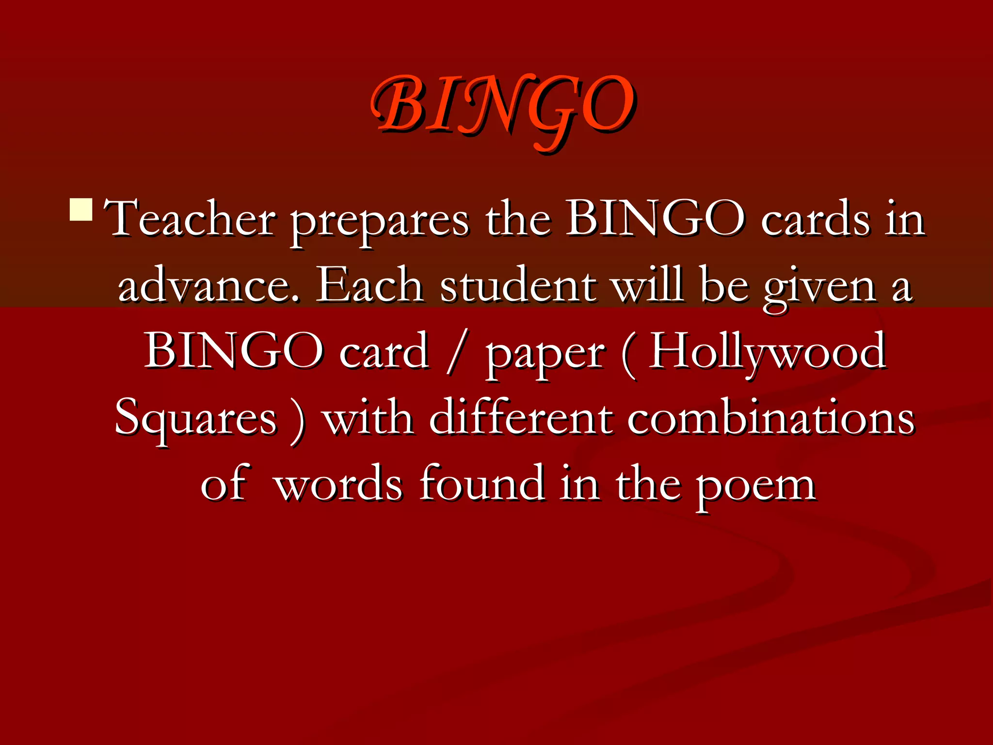 BINGO
 Teacher prepares the BINGO cards in
  advance. Each student will be given a
   BINGO card / paper ( Hollywood
  Squares ) with different combinations
     of words found in the poem
 