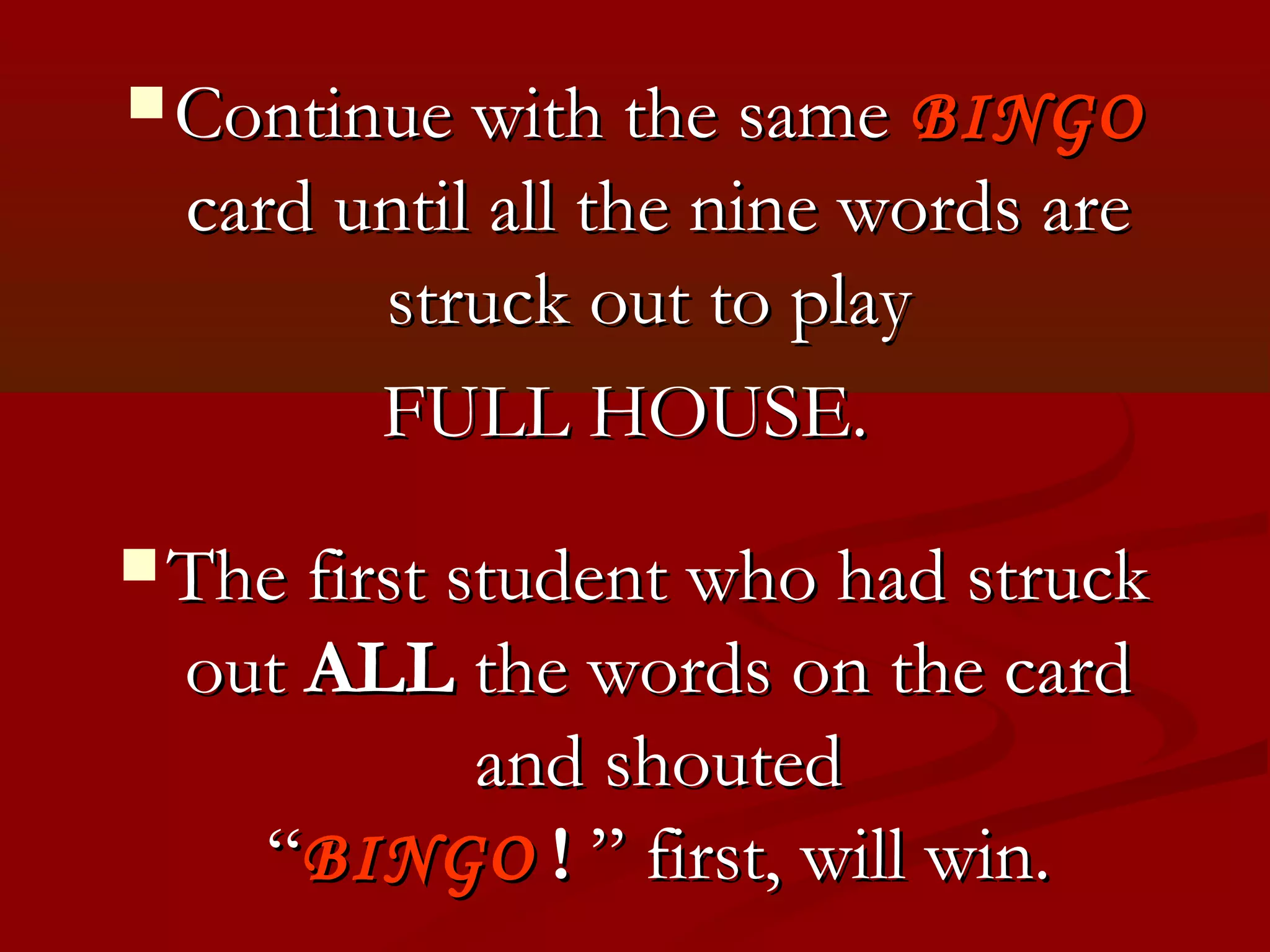  Continue with the same   BINGO
  card until all the nine words are
        struck out to play
        FULL HOUSE.
 The first student who had struck
  out ALL the words on the card
          and shouted
    “BINGO ! ” first, will win.
 
