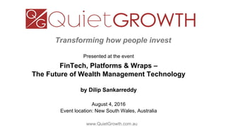 Transforming how people invest
Presented at the event
FinTech, Platforms & Wraps –
The Future of Wealth Management Technology
by Dilip Sankarreddy
August 4, 2016
Event location: New South Wales, Australia
www.QuietGrowth.com.au
 