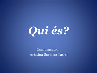 Qui és? Comunicació.  Ariadna Soriano Tasso 