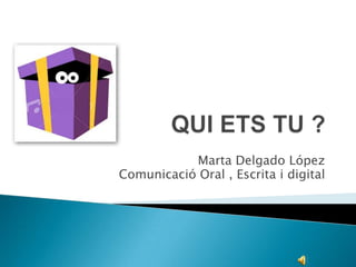 QUI ETS TU ? Marta Delgado López Comunicació Oral , Escrita i digital 