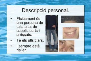 Descripció personal. Físicament és una persona de talla alta, de cabells curts i arrissats.  Té els ulls clars. I sempre està rialler. 