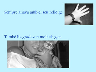 Sempre anava amb el seu rellotge
També li agradaven molt els gats
 