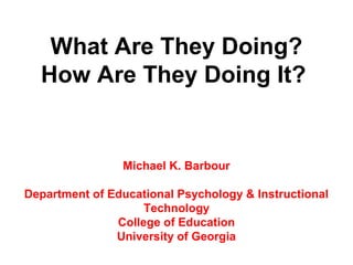 What Are They Doing?
  How Are They Doing It?


                Michael K. Barbour

Department of Educational Psychology & Instructional
                    Technology
               College of Education
               University of Georgia
 