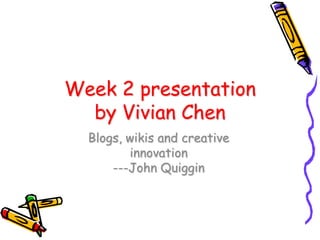 Week 2 presentation
  by Vivian Chen
  Blogs, wikis and creative
         innovation
      ---John Quiggin
 