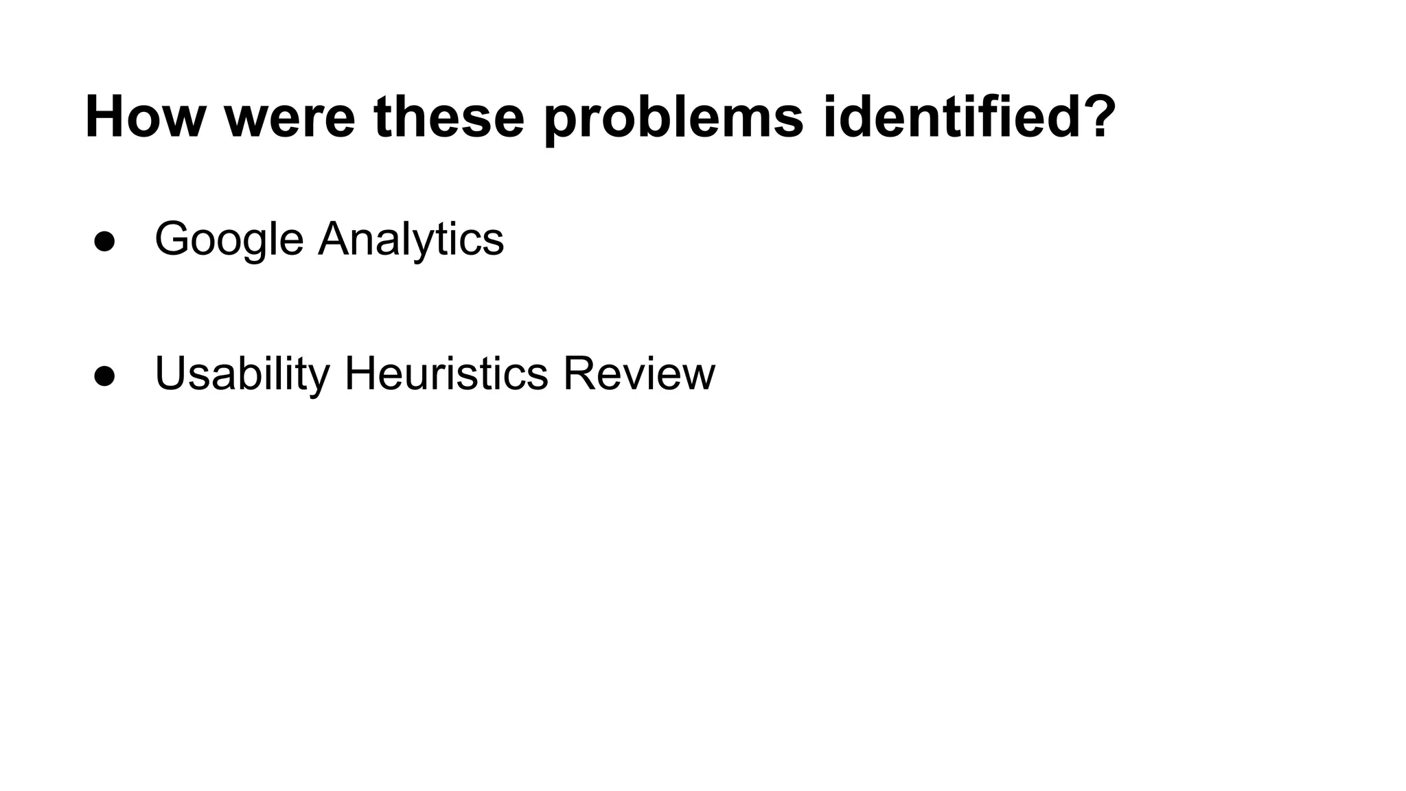 How were these problems identified?
● Google Analytics
● Usability Heuristics Review
 