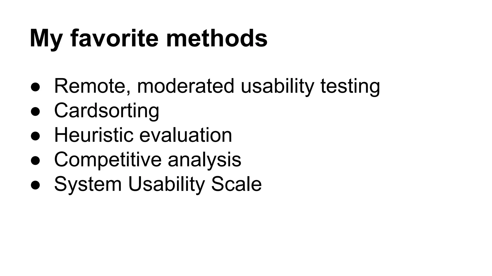 My favorite methods
● Remote, moderated usability testing
● Cardsorting
● Heuristic evaluation
● Competitive analysis
● System Usability Scale
 