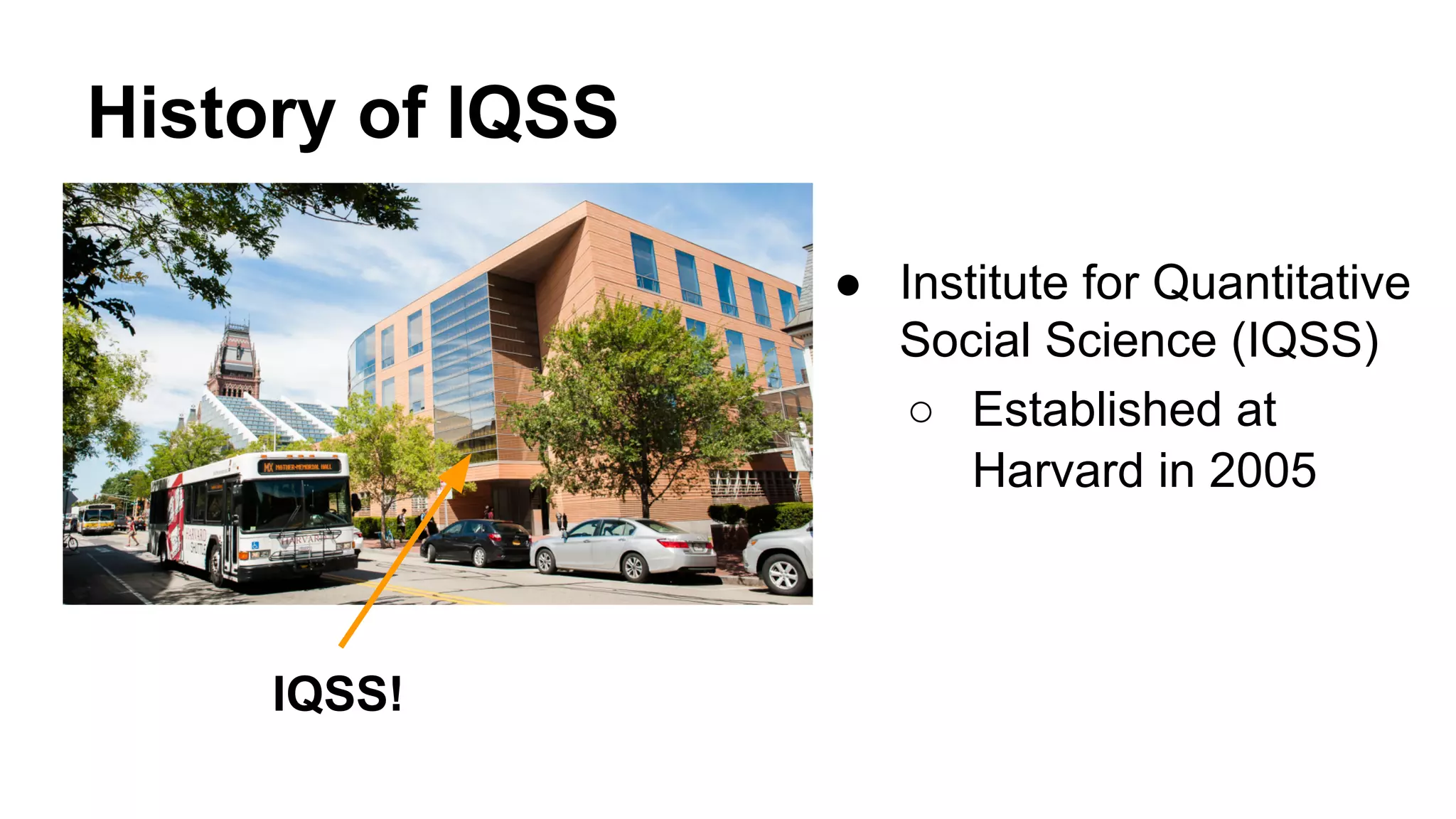 History of IQSS
● Institute for Quantitative
Social Science (IQSS)
○ Established at
Harvard in 2005
IQSS!
 