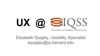 UX @
Elizabeth Quigley, Usability Specialist
equigley@iq.harvard.edu
 