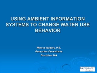USING AMBIENT INFORMATION
SYSTEMS TO CHANGE WATER USE
         BEHAVIOR


          Marcus Quigley, P.E.
         Geosyntec Consultants
             Brookline, MA
 