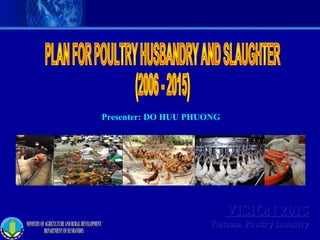 VISION 2015VISION 2015
Vietnam Poultry IndustryVietnam Poultry Industry
Presenter: DO HUU PHUONG
 