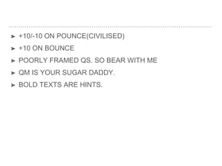 ➤ +10/-10 ON POUNCE(CIVILISED)
➤ +10 ON BOUNCE
➤ POORLY FRAMED QS. SO BEAR WITH ME
➤ QM IS YOUR SUGAR DADDY.
➤ BOLD TEXTS ARE HINTS.
 
