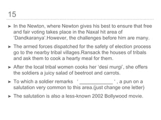 15
➤ In the Newton, where Newton gives his best to ensure that free
and fair voting takes place in the Naxal hit area of
‘Dandkaranya’.However, the challenges before him are many.
➤ The armed forces dispatched for the safety of election process
go to the nearby tribal villages.Ransack the houses of tribals
and ask them to cook a hearty meal for them.
➤ After the local tribal women cooks her ‘desi murgi’, she offers
the soldiers a juicy salad of beetroot and carrots.
➤ To which a soldier remarks ‘ ____________ ‘ , a pun on a
salutation very common to this area.(just change one letter)
➤ The salutation is also a less-known 2002 Bollywood movie.
 