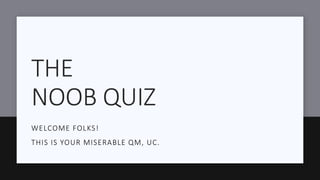 THE
NOOB QUIZ
WELCOME FOLKS!
THIS IS YOUR MISERABLE QM, UC.
 