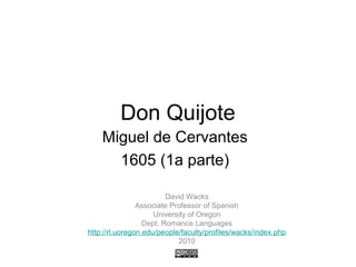 Don Quijote
Miguel de Cervantes
1605 (1a parte)
David Wacks
Associate Professor of Spanish
University of Oregon
Dept. Romance Languages
http://rl.uoregon.edu/people/faculty/profiles/wacks/index.php
2010
 