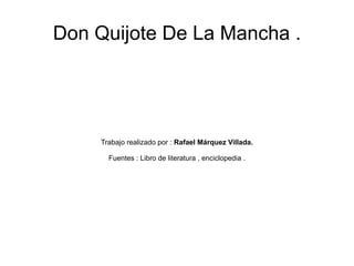 Don Quijote De La Mancha . Trabajo realizado por :  Rafael Márquez Villada. Fuentes : Libro de literatura , enciclopedia . 
