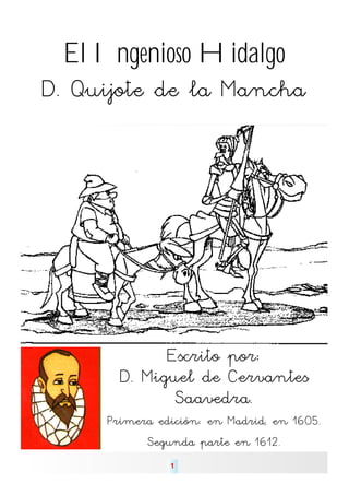 El Ingenioso Hidalgo
D. Quijote de la Mancha




             Escrito por:
       D. Miguel de Cervantes
              Saavedra.
     Primera edición: en Madrid, en 1605.
           Segunda parte en 1612.
               1
 