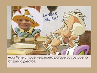LA NZAR
                    PI EDRAS




Aquí tiene un buen escudero porque yo soy bueno
lanzando piedras.
 