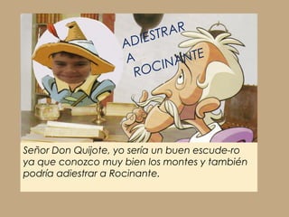 TRAR
                   A DIES
                    A   I NA NTE
                     ROC




Señor Don Quijote, yo sería un buen escude-ro
ya que conozco muy bien los montes y también
podría adiestrar a Rocinante.
 