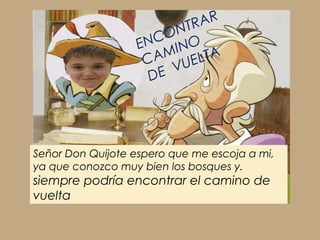 TR AR
                       ON
                   ENC INO
                     AM ELTA
                    C VU
                     DE




Señor Don Quijote espero que me escoja a mi,
ya que conozco muy bien los bosques y.
siempre podría encontrar el camino de
vuelta
 