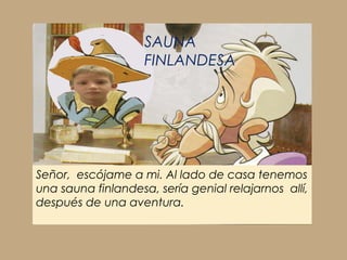 SAUNA
                    FINLANDESA




Señor, escójame a mi. Al lado de casa tenemos
una sauna finlandesa, sería genial relajarnos allí,
después de una aventura.
 