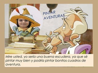 PINTAR   S
                      AV ENTURA




Mire usted, yo sería una buena escudera, ya que sé
pintar muy bien y podría pintar bonitos cuadros de
aventura.
 