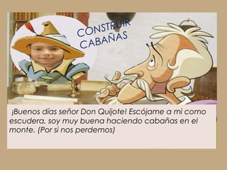 NST RUI R
                 CO
                        ÑA S
                 C A BA




 ¡Buenos días señor Don Quijote! Escójame a mi como
escudera, soy muy buena haciendo cabañas en el
monte. (Por si nos perdemos)
 