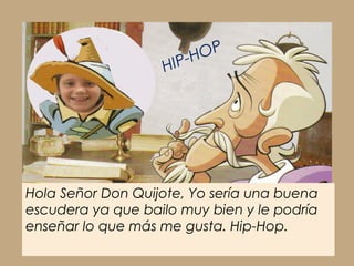 OP
                   HI P -H




Hola Señor Don Quijote, Yo sería una buena
escudera ya que bailo muy bien y le podría
enseñar lo que más me gusta. Hip-Hop.
 