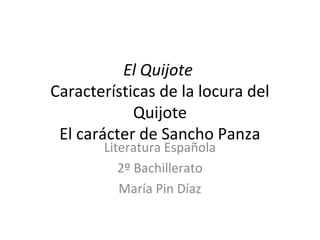 El Quijote
Características de la locura del
Quijote
El carácter de Sancho Panza
Literatura Española
2º Bachillerato
María Pin Díaz
 