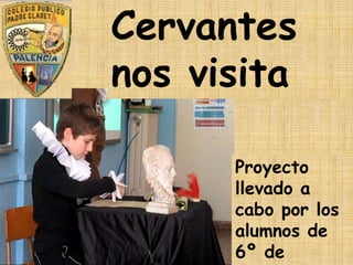 Cervantes
nos visita
Proyecto
llevado a
cabo por los
alumnos de
6º de
 