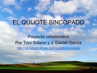 EL QUIJOTE SINCOPADO

      Proyecto colaborativo
Por Toni Solano y J. Daniel García
 http://danielgarci6.wix.com/quijotesincopado
 