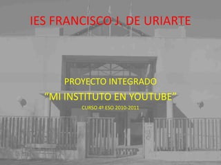 IES FRANCISCO J. DE URIARTE PROYECTO INTEGRADO “MI INSTITUTO EN YOUTUBE” CURSO 4º ESO 2010-2011 
