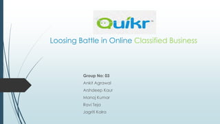 Quikr….
Loosing Battle in Online Classified Business

Group No: 03
Ankit Agrawal

Arshdeep Kaur
Manoj Kumar
Ravi Teja
Jagriti Kalra

 