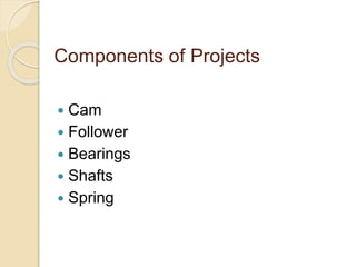 Components of Projects
 Cam
 Follower
 Bearings
 Shafts
 Spring
 