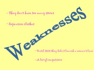 Weaknesses - They don't have too many stores Expensive clothes Until 2008 they didn't launch a woman's line - A lot of competitors 