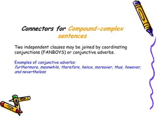 Connectors for Compound-complex
sentences
Two independent clauses may be joined by coordinating
conjunctions (FANBOYS) or conjunctive adverbs.
Examples of conjunctive adverbs:
furthermore, meanwhile, therefore, hence, moreover, thus, however,
and nevertheless
 