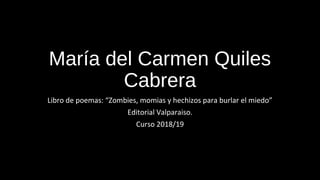 María del Carmen Quiles
Cabrera
Libro de poemas: “Zombies, momias y hechizos para burlar el miedo”
Editorial Valparaiso.
Curso 2018/19
 