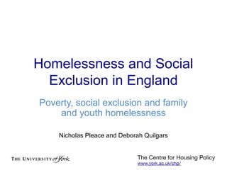 Homelessness and Social
  Exclusion in England
Poverty, social exclusion and family
    and youth homelessness

    Nicholas Pleace and Deborah Quilgars
 