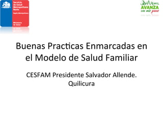 Buenas	
  Prac+cas	
  Enmarcadas	
  en	
  
el	
  Modelo	
  de	
  Salud	
  Familiar	
  
CESFAM	
  Presidente	
  Salvador	
  Allende.	
  
Quilicura	
  

 