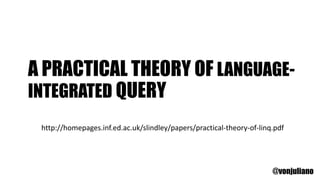 A PRACTICAL THEORY OF LANGUAGE-
INTEGRATED QUERY
@vonjuliano
http://homepages.inf.ed.ac.uk/slindley/papers/practical-theory-of-linq.pdf