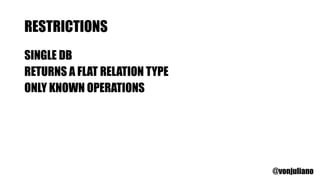 RESTRICTIONS
SINGLE DB
RETURNS A FLAT RELATION TYPE
ONLY KNOWN OPERATIONS
@vonjuliano