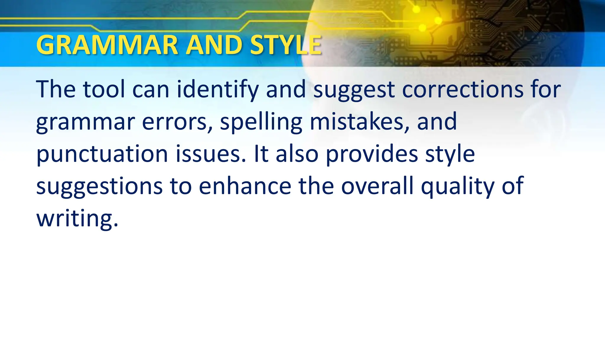GRAMMAR AND STYLE
The tool can identify and suggest corrections for
grammar errors, spelling mistakes, and
punctuation issues. It also provides style
suggestions to enhance the overall quality of
writing.
 
