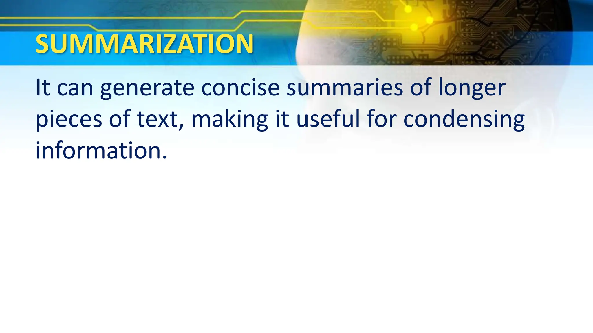 SUMMARIZATION
It can generate concise summaries of longer
pieces of text, making it useful for condensing
information.
 